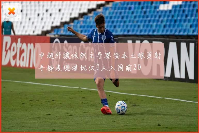 中超外援依然主导赛场本土球员射手榜表现堪忧仅3人入围前20