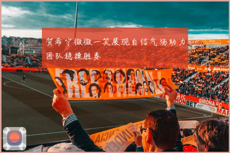 贺希宁微微一笑展现自信气场助力团队稳操胜券