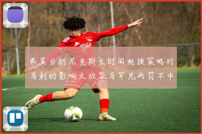 弗莱分析尼克斯长时间轮换策略对马刺的影响文班亚马罕见两罚不中引发关注