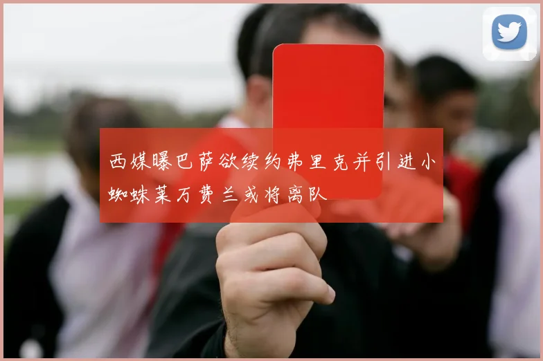 西媒曝巴萨欲续约弗里克并引进小蜘蛛莱万费兰或将离队