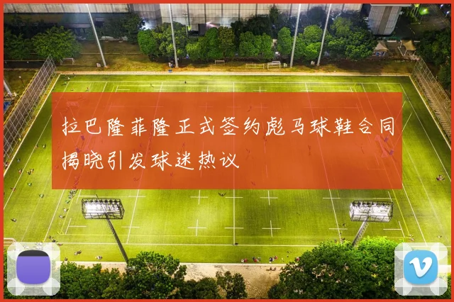 拉巴隆菲隆正式签约彪马球鞋合同揭晓引发球迷热议