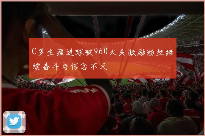 C罗生涯进球破960大关激励粉丝继续奋斗与信念不灭