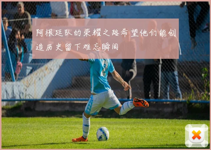 阿根廷队的荣耀之路希望他们能创造历史留下难忘瞬间