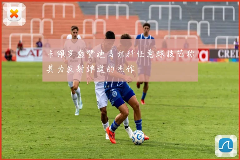 卡佩罗盛赞迪马尔科任意球技艺称其为发射弹道的杰作