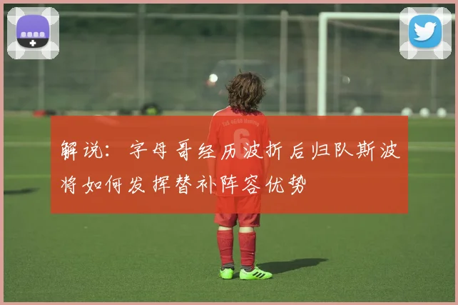 解说：字母哥经历波折后归队斯波将如何发挥替补阵容优势