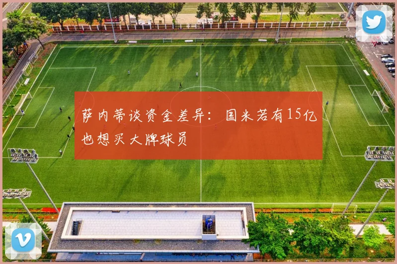萨内蒂谈资金差异：国米若有15亿也想买大牌球员