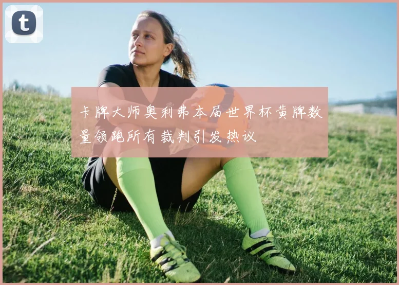卡牌大师奥利弗本届世界杯黄牌数量领跑所有裁判引发热议