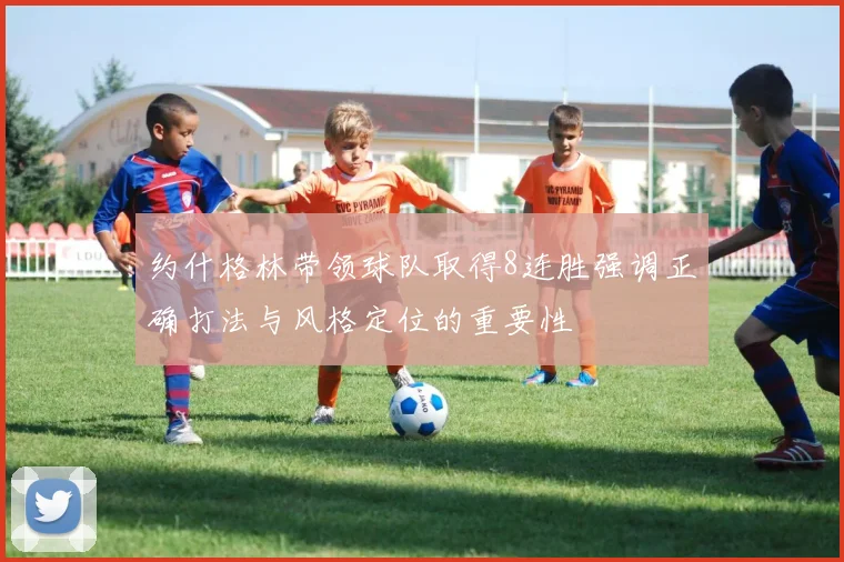 约什格林带领球队取得8连胜强调正确打法与风格定位的重要性