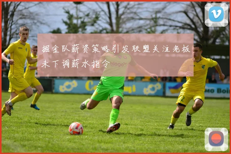 掘金队薪资策略引发联盟关注老板未下调薪水指令