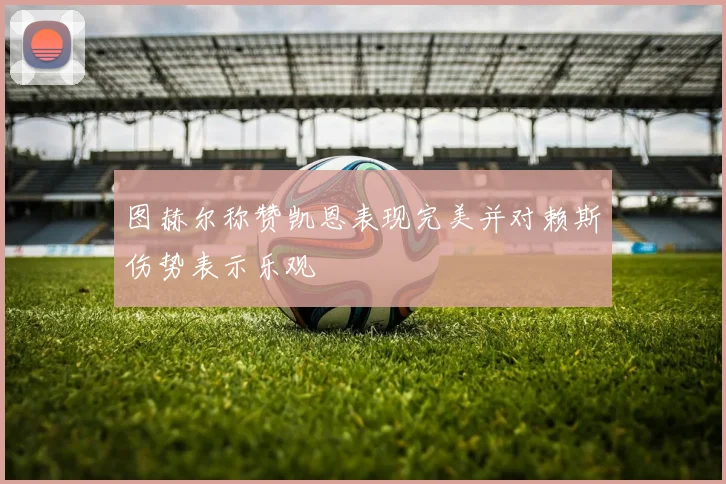 图赫尔称赞凯恩表现完美并对赖斯伤势表示乐观