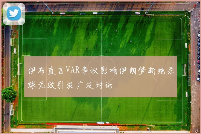 伊布直言VAR争议影响伊朗梦断绝杀球无效引发广泛讨论