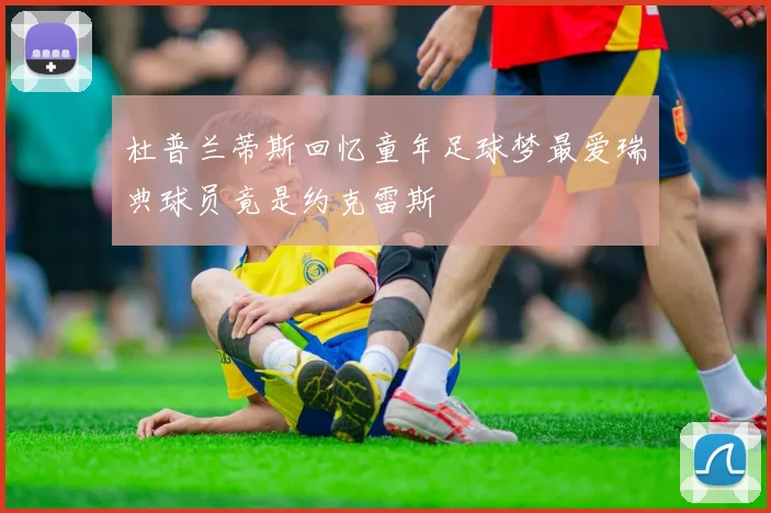 杜普兰蒂斯回忆童年足球梦最爱瑞典球员竟是约克雷斯