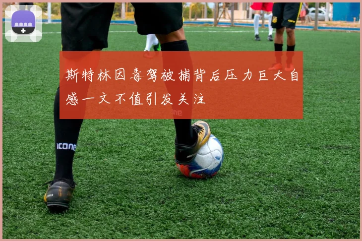 斯特林因毒驾被捕背后压力巨大自感一文不值引发关注