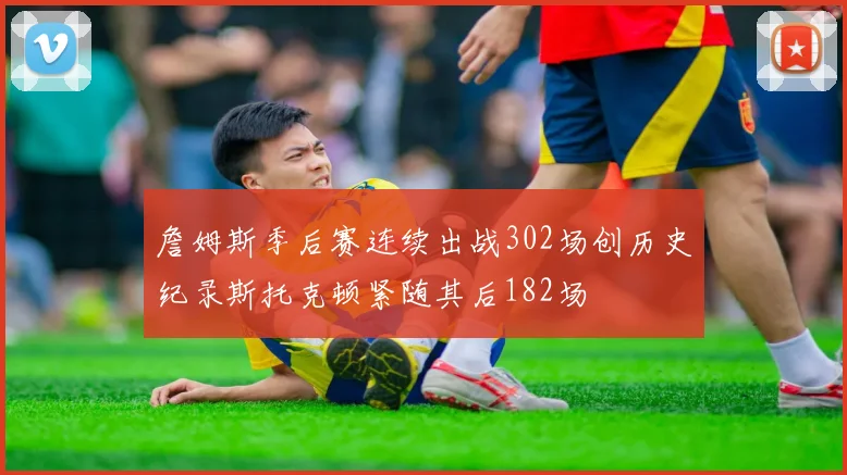 詹姆斯季后赛连续出战302场创历史纪录斯托克顿紧随其后182场