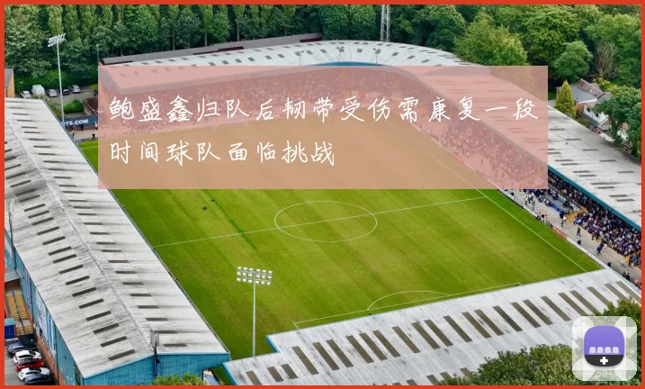 鲍盛鑫归队后韧带受伤需康复一段时间球队面临挑战