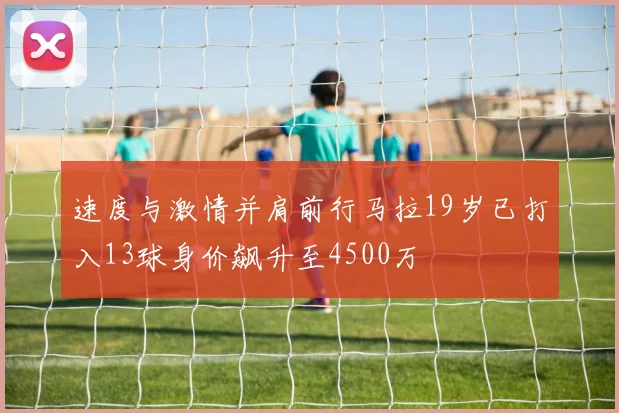 速度与激情并肩前行马拉19岁已打入13球身价飙升至4500万