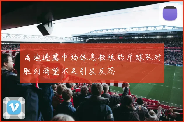 高迪透露中场休息教练怒斥球队对胜利渴望不足引发反思
