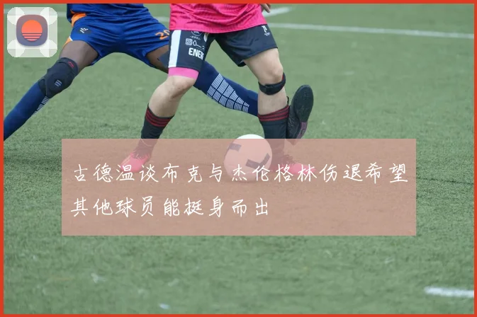 古德温谈布克与杰伦格林伤退希望其他球员能挺身而出
