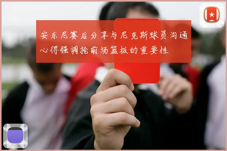 安东尼赛后分享与尼克斯球员沟通心得强调抢前场篮板的重要性