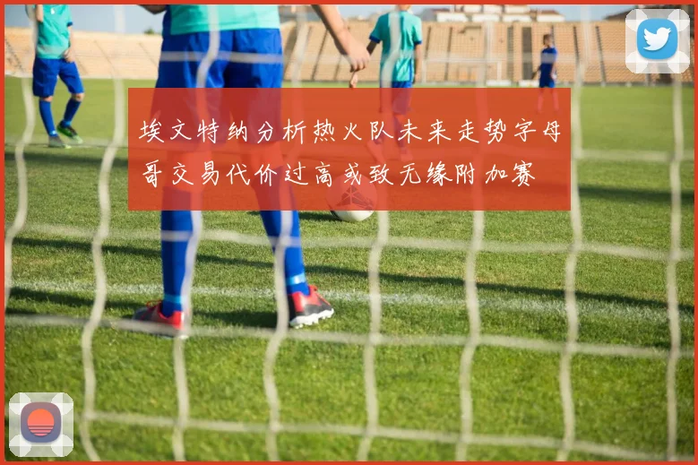 埃文特纳分析热火队未来走势字母哥交易代价过高或致无缘附加赛
