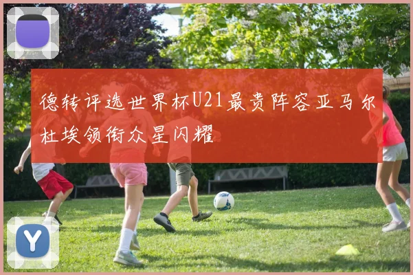 德转评选世界杯U21最贵阵容亚马尔杜埃领衔众星闪耀