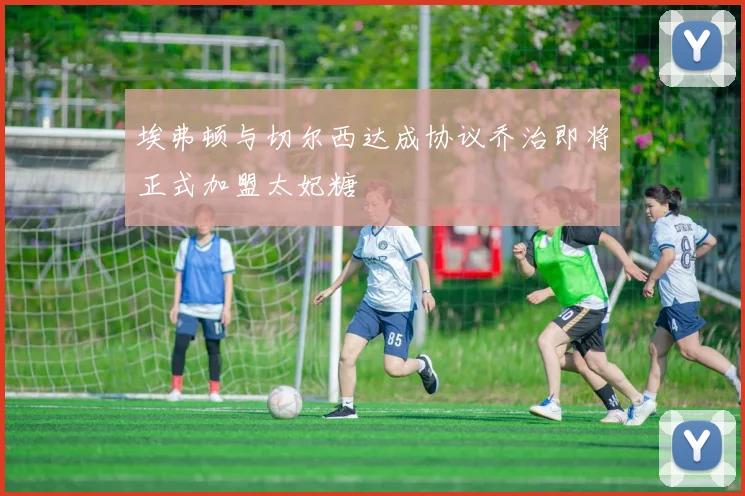 埃弗顿与切尔西达成协议乔治即将正式加盟太妃糖