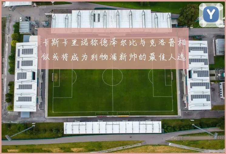 卡斯卡里诺称德泽尔比与克洛普相似或将成为利物浦新帅的最佳人选