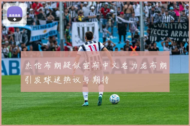 杰伦布朗疑似宣布中文名为龙布朗引发球迷热议与期待