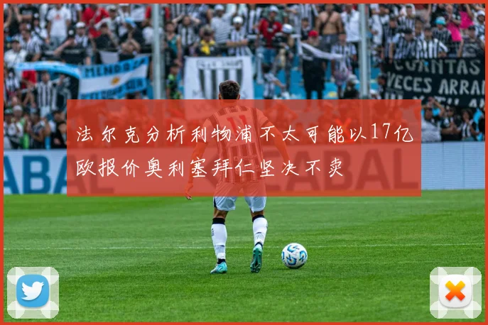 法尔克分析利物浦不太可能以17亿欧报价奥利塞拜仁坚决不卖