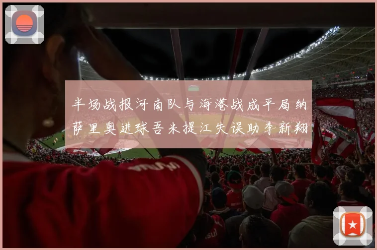 半场战报河南队与海港战成平局纳萨里奥进球吾米提江失误助李新翔扳平