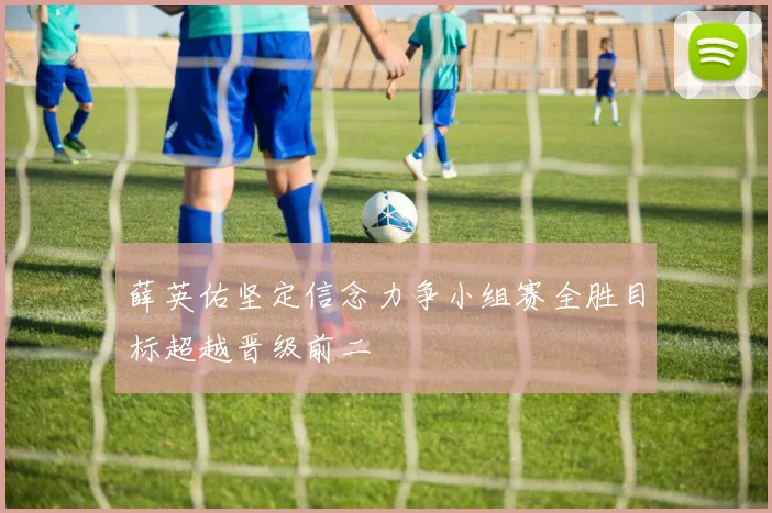 薛英佑坚定信念力争小组赛全胜目标超越晋级前二
